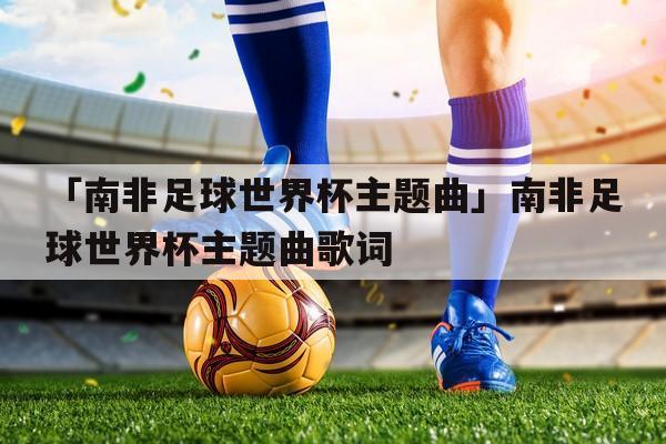 南非世界杯歌词背景?南非世界杯主题曲歌词(热情非洲,激荡全球) 南非世界杯歌词背景?南非世界杯主题曲歌词(热情非洲,激荡全球)