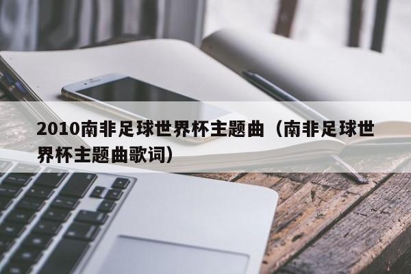南非世界杯歌词背景?南非世界杯主题曲歌词(热情非洲,激荡全球) 南非世界杯歌词背景?南非世界杯主题曲歌词(热情非洲,激荡全球)