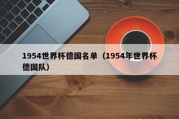 1954 年世界杯 求1954年世界杯冠军队的主力阵容 1954 年世界杯 求1954年世界杯冠军队的主力阵容