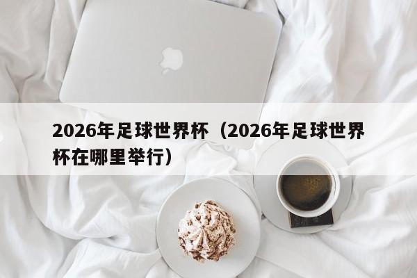 2026世界杯举办权？2026年世界杯在哪举办