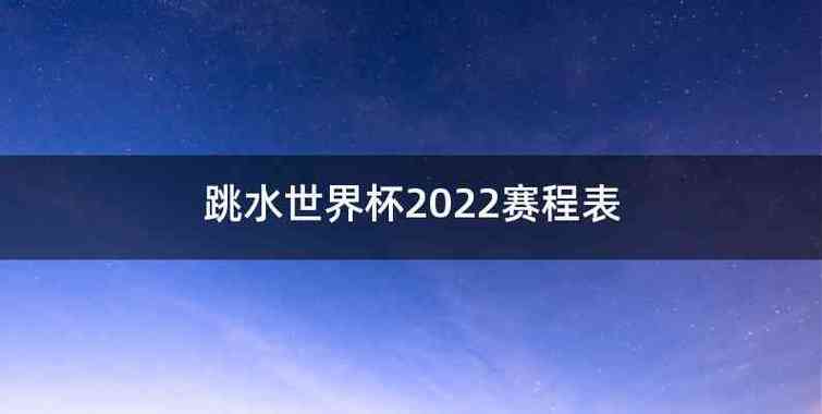 跳水世界杯2022年 2022年跳水世界杯比赛时间