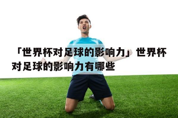 世界杯的影响力(为什么世界杯有那么大的影响力) 世界杯的影响力(为什么世界杯有那么大的影响力)