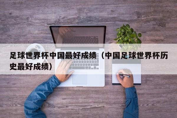 男足世界杯最佳比赛成绩(求中国男足世界杯最好成绩) 男足世界杯最佳比赛成绩(求中国男足世界杯最好成绩)