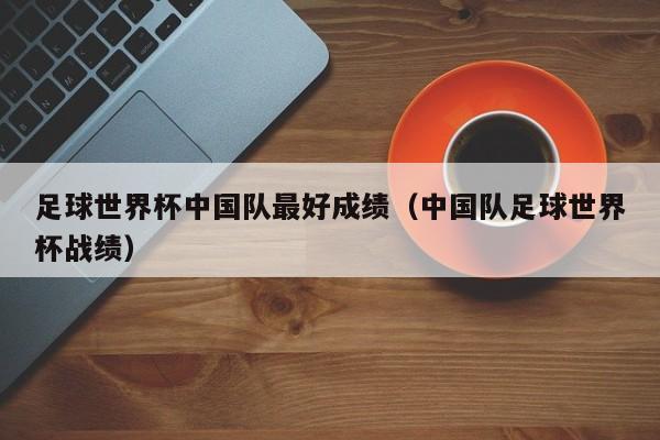 男足世界杯最佳比赛成绩(求中国男足世界杯最好成绩) 男足世界杯最佳比赛成绩(求中国男足世界杯最好成绩)