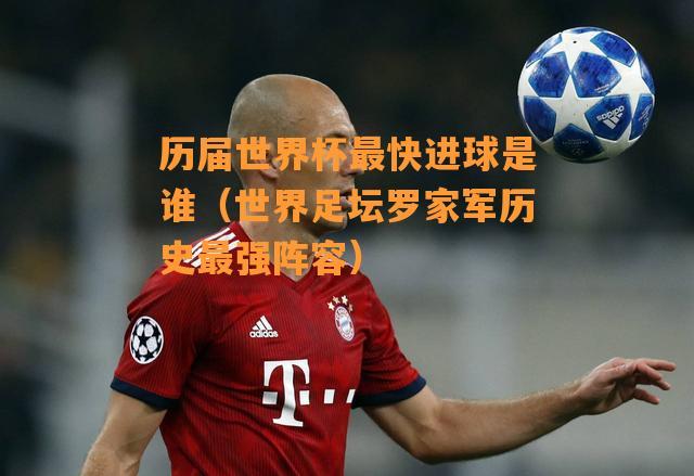 世界杯进球专家是谁?世界杯历史上最远、最快进球分别是谁进的 世界杯进球专家是谁?世界杯历史上最远、最快进球分别是谁进的