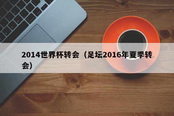 世界杯后 转会(世界杯后都有哪些转会新闻)