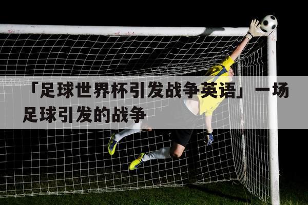 世界杯与战争(为什么将足球的世界杯比作一场战争) 世界杯与战争(为什么将足球的世界杯比作一场战争)
