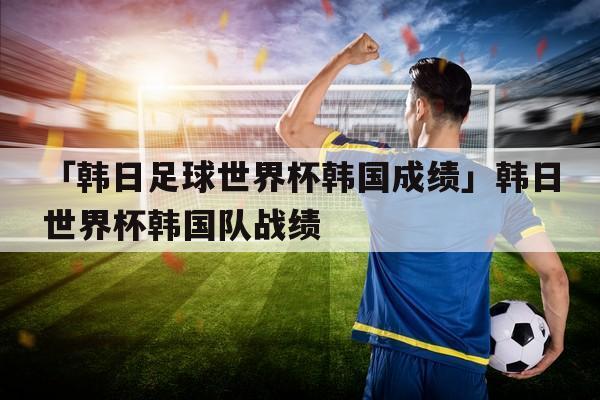 韩国世界杯 韩国成绩 世界杯韩国战绩 韩国世界杯 韩国成绩 世界杯韩国战绩