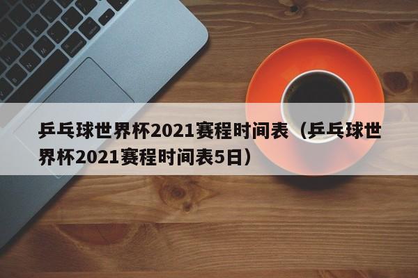 世界杯乒乓赛2021?乒乓球世界杯2021赛程时间表(全球顶尖球员争夺桂冠) 世界杯乒乓赛2021?乒乓球世界杯2021赛程时间表(全球顶尖球员争夺桂冠)