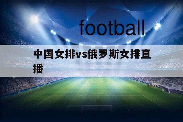 直播女排世界杯俄罗斯 央视今天什么时间直播女排对阵俄罗姘 直播女排世界杯俄罗斯 央视今天什么时间直播女排对阵俄罗姘