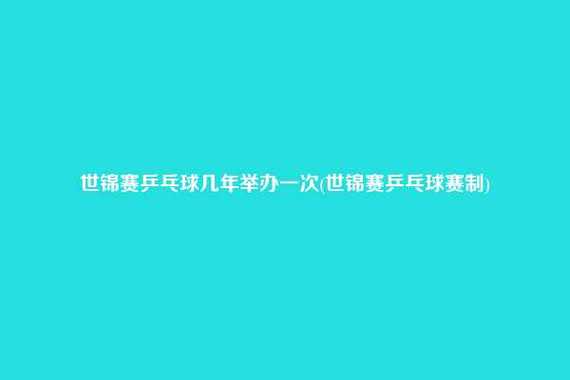 乒乓球世界杯出场规则 乒乓球世界杯几年一次 乒乓球世界杯出场规则 乒乓球世界杯几年一次