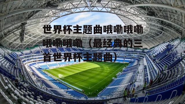 百度预测世界杯主题曲,2022世界杯主题曲有几首 百度预测世界杯主题曲,2022世界杯主题曲有几首