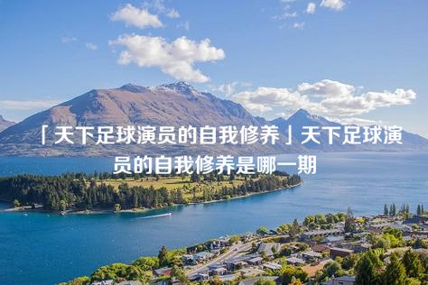 天下足球演员的自我修养?天下足球“演员的自我修养”解说词 天下足球演员的自我修养?天下足球“演员的自我修养”解说词